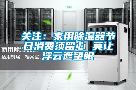 關注：家用除濕器節(jié)日消費須留心 莫讓浮云遮望眼