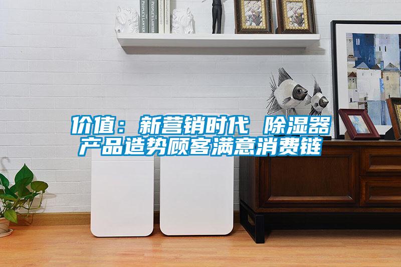 價(jià)值：新?tīng)I(yíng)銷時(shí)代 除濕器產(chǎn)品造勢(shì)顧客滿意消費(fèi)鏈