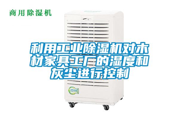 利用工業(yè)除濕機對木材家具工廠的濕度和灰塵進行控制