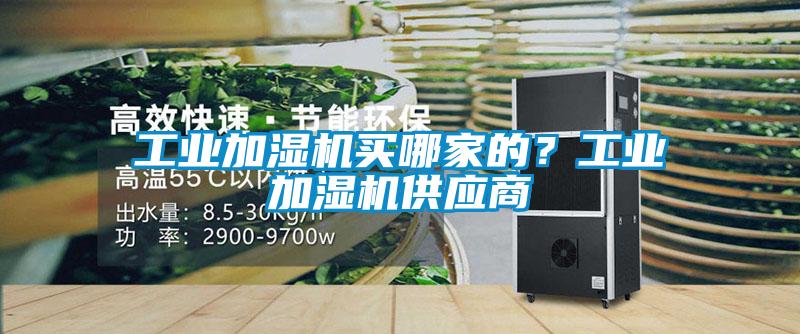 工業(yè)加濕機買哪家的？工業(yè)加濕機供應(yīng)商