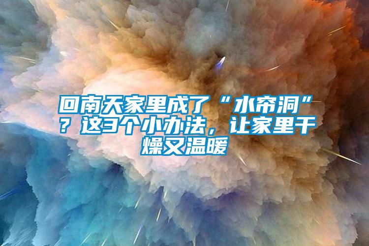 回南天家里成了“水簾洞”？這3個小辦法，讓家里干燥又溫暖