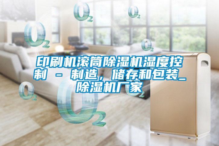 印刷機(jī)滾筒除濕機(jī)濕度控制 - 制造，儲存和包裝_除濕機(jī)廠家