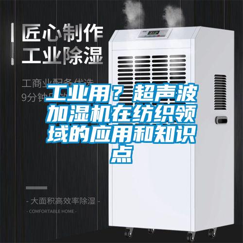 工業用？超聲波加濕機在紡織領域的應用和知識點