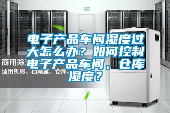 電子產(chǎn)品車間濕度過大怎么辦？如何控制電子產(chǎn)品車間、倉庫濕度？