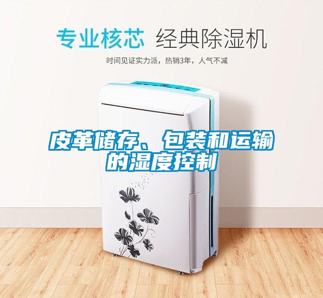 皮革儲(chǔ)存、包裝和運(yùn)輸?shù)臐穸瓤刂?/></p>
						    <p style=