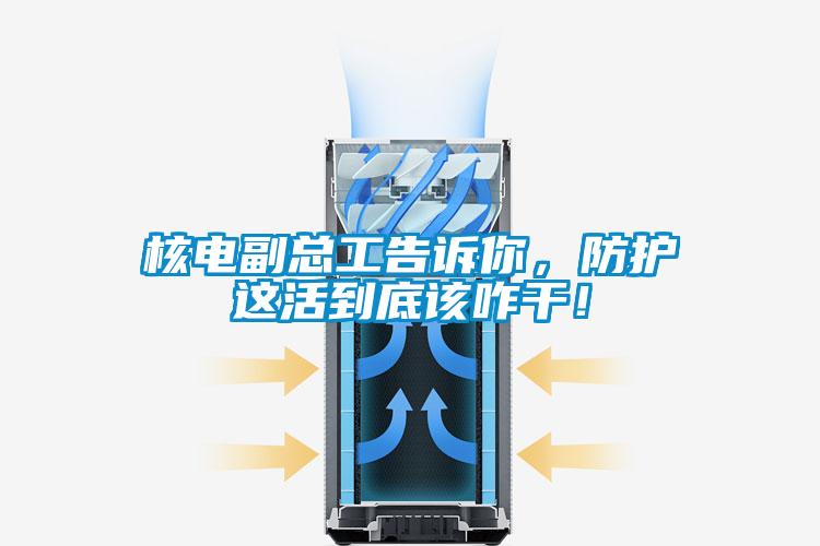 核電副總工告訴你，防護(hù)這活到底該咋干！