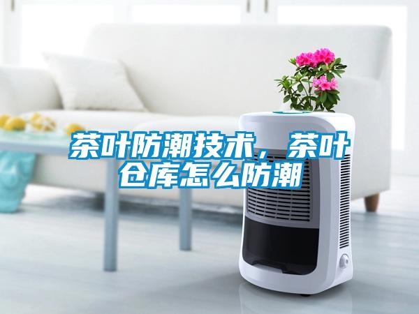 茶葉防潮技術(shù)，茶葉倉(cāng)庫(kù)怎么防潮