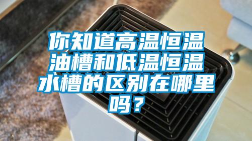 你知道高溫恒溫油槽和低溫恒溫水槽的區(qū)別在哪里嗎？