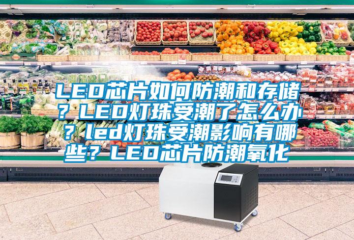 LED芯片如何防潮和存儲？LED燈珠受潮了怎么辦？led燈珠受潮影響有哪些？LED芯片防潮氧化