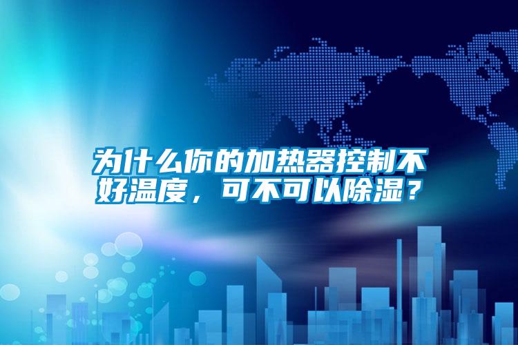 為什么你的加熱器控制不好溫度，可不可以除濕？
