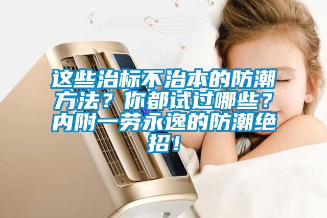 這些治標(biāo)不治本的防潮方法？你都試過哪些？內(nèi)附一勞永逸的防潮絕招！