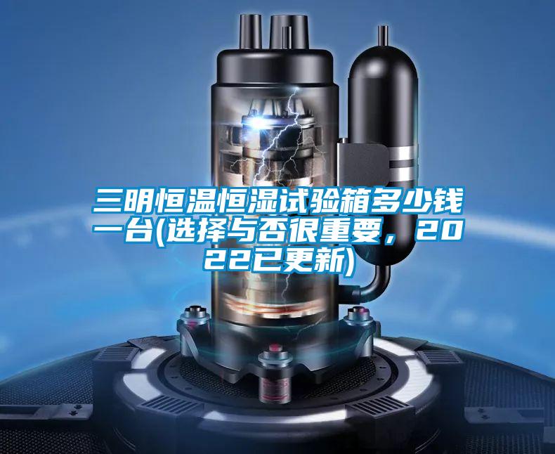 三明恒溫恒濕試驗箱多少錢一臺(選擇與否很重要，2022已更新)