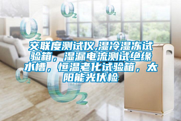 交聯度測試儀,濕冷濕凍試驗箱，濕漏電流測試絕緣水槽，恒溫老化試驗箱，太陽能光伏檢