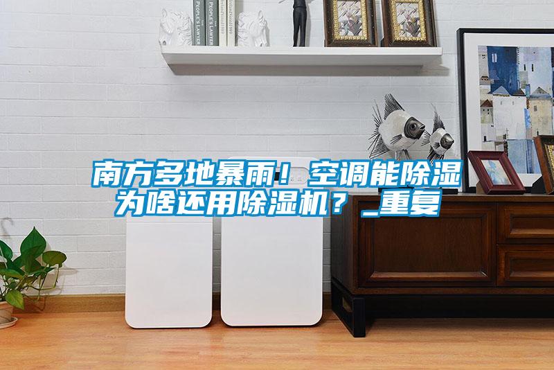 南方多地暴雨！空調能除濕為啥還用除濕機？_重復