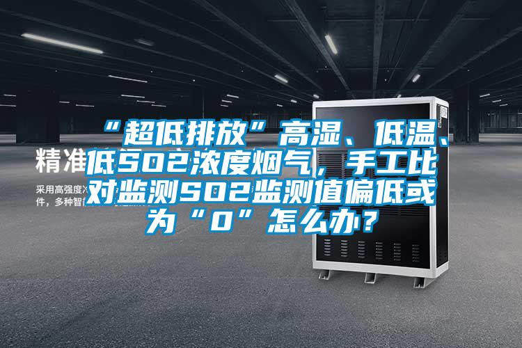 “超低排放”高濕、低溫、低SO2濃度煙氣，手工比對監(jiān)測SO2監(jiān)測值偏低或為“0”怎么辦？