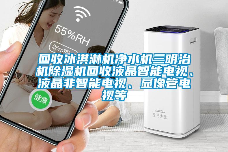 回收冰淇淋機凈水機三明治機除濕機回收液晶智能電視、液晶非智能電視、顯像管電視等