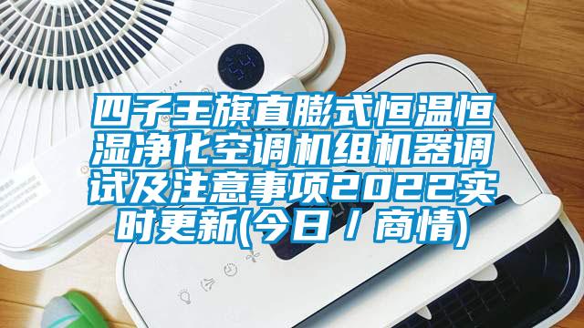 四子王旗直膨式恒溫恒濕凈化空調(diào)機(jī)組機(jī)器調(diào)試及注意事項2022實(shí)時更新(今日／商情)