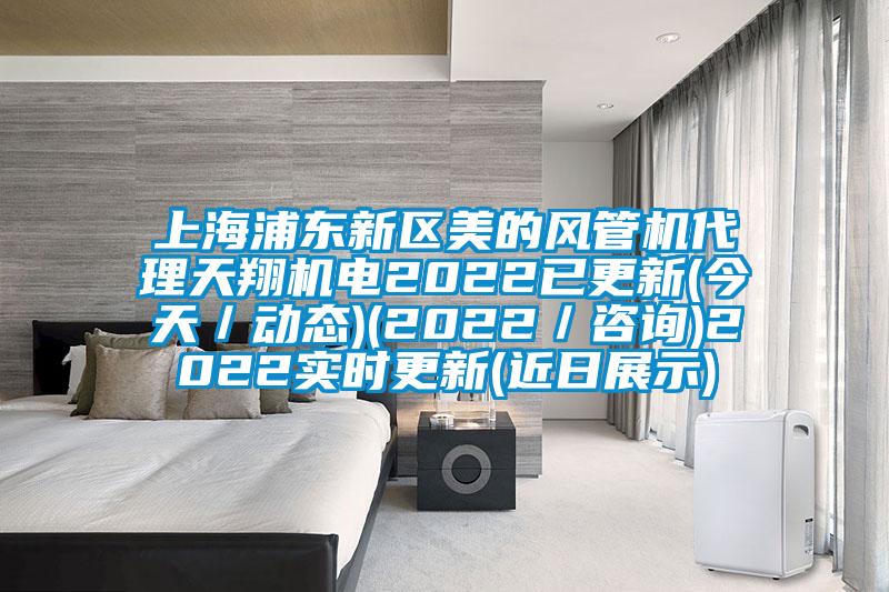 上海浦東新區(qū)美的風管機代理天翔機電2022已更新(今天／動態(tài))(2022／咨詢)2022實時更新(近日展示)
