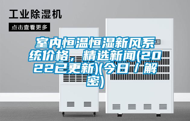 室內(nèi)恒溫恒濕新風(fēng)系統(tǒng)價(jià)格，精選新聞(2022已更新)(今日／解密)