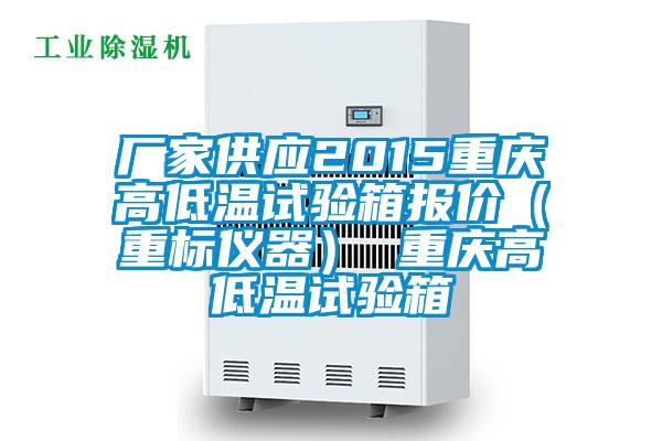 廠家供應(yīng)2015重慶高低溫試驗箱報價(重標(biāo)儀器) 重慶高低溫試驗箱