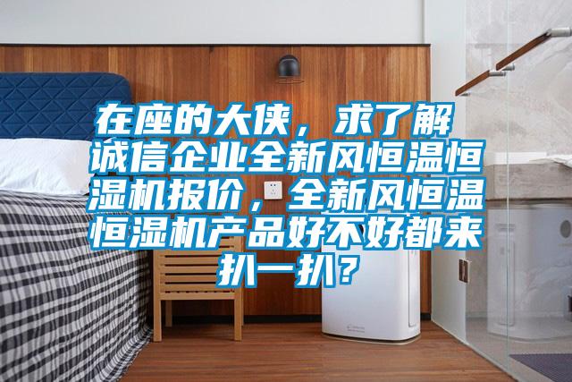在座的大俠，求了解 誠(chéng)信企業(yè)全新風(fēng)恒溫恒濕機(jī)報(bào)價(jià)，全新風(fēng)恒溫恒濕機(jī)產(chǎn)品好不好都來(lái)扒一扒？