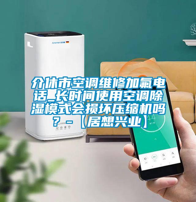 介休市空調維修加氟電話_長時間使用空調除濕模式會損壞壓縮機嗎？-【居想興業】