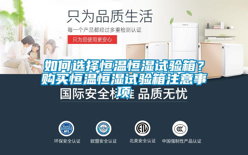 如何選擇恒溫恒濕試驗(yàn)箱？購(gòu)買恒溫恒濕試驗(yàn)箱注意事項(xiàng)