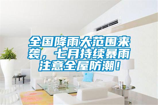 全國降雨大范圍來襲，七月持續(xù)暴雨注意全屋防潮！