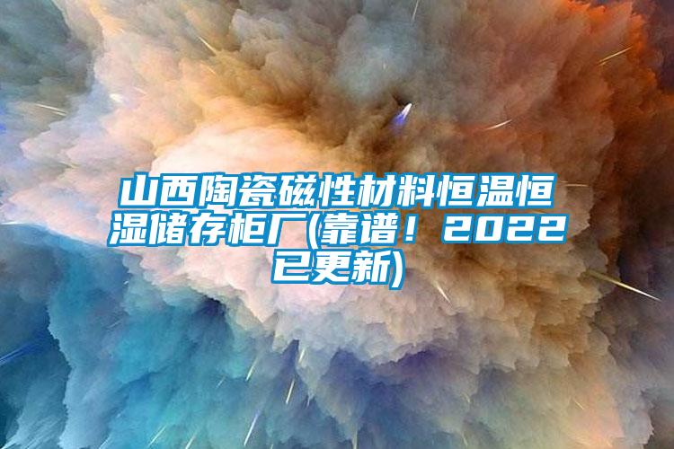 山西陶瓷磁性材料恒溫恒濕儲存柜廠(靠譜！2022已更新)