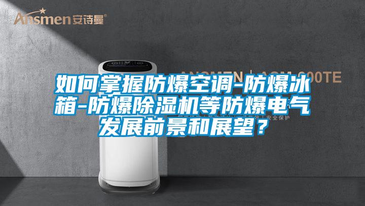 如何掌握防爆空調-防爆冰箱-防爆除濕機等防爆電氣發展前景和展望？