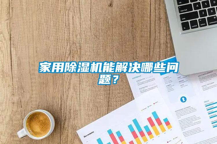 家用除濕機能解決哪些問題？