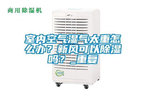 室內(nèi)空氣濕氣太重怎么辦？新風(fēng)可以除濕嗎？_重復(fù)
