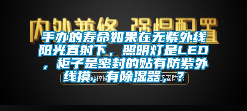 手辦的壽命如果在無紫外線陽光直射下，照明燈是LED，柜子是密封的貼有防紫外線摸，有除濕器，？