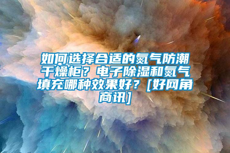 如何選擇合適的氮氣防潮干燥柜？電子除濕和氮氣填充哪種效果好？[好網角商訊]