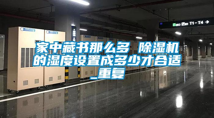 家中藏書(shū)那么多 除濕機(jī)的濕度設(shè)置成多少才合適_重復(fù)