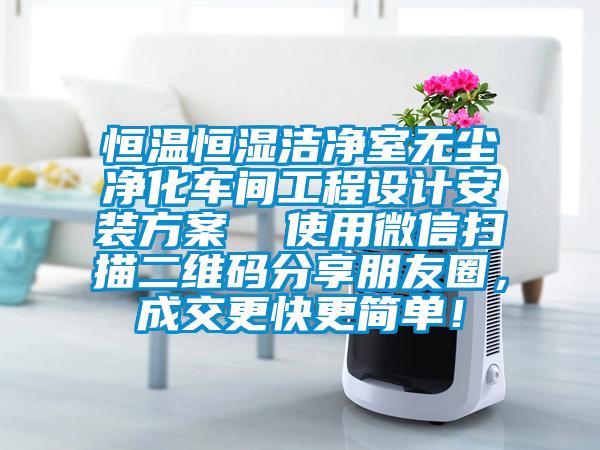 恒溫恒濕潔凈室無塵凈化車間工程設計安裝方案  使用微信掃描二維碼分享朋友圈，成交更快更簡單！