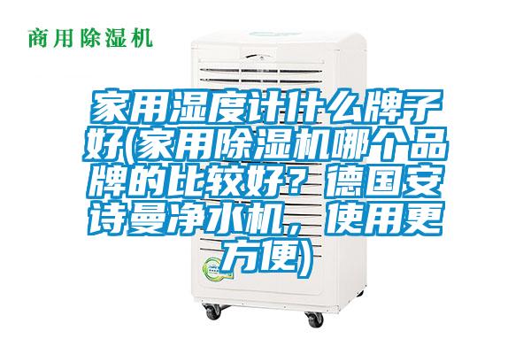 家用濕度計什么牌子好(家用除濕機哪個品牌的比較好？德國安詩曼凈水機，使用更方便)