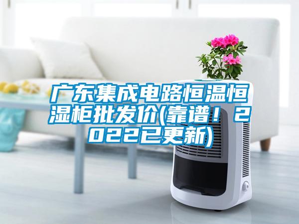 廣東集成電路恒溫恒濕柜批發(fā)價(jià)(靠譜！2022已更新)