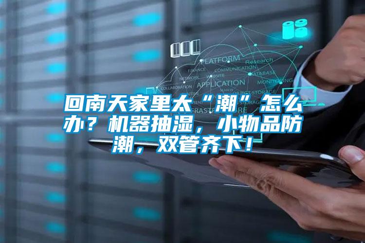 回南天家里太“潮”怎么辦？機(jī)器抽濕，小物品防潮，雙管齊下！