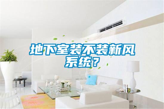 地下室裝不裝新風系統(tǒng)？
