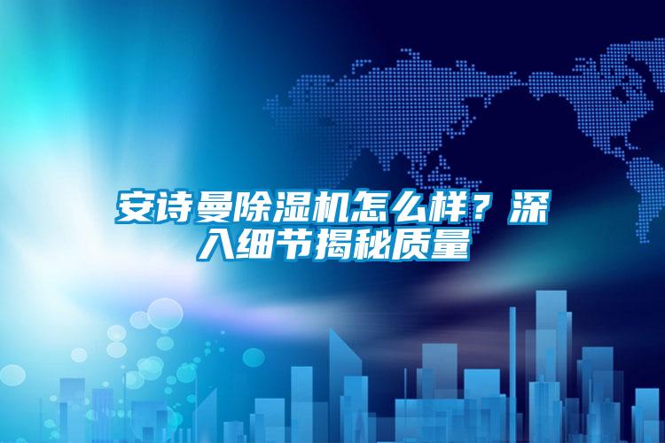 安詩曼除濕機怎么樣？深入細節(jié)揭秘質(zhì)量