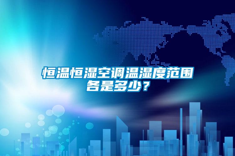 恒溫恒濕空調溫濕度范圍各是多少？
