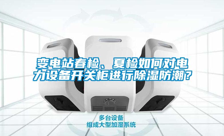 變電站春檢、夏檢如何對電力設(shè)備開關(guān)柜進(jìn)行除濕防潮？
