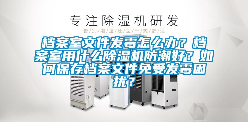 檔案室文件發(fā)霉怎么辦？檔案室用什么除濕機(jī)防潮好？如何保存檔案文件免受發(fā)霉困擾？