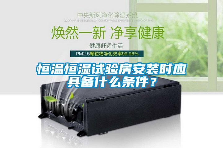 恒溫恒濕試驗房安裝時應(yīng)具備什么條件?