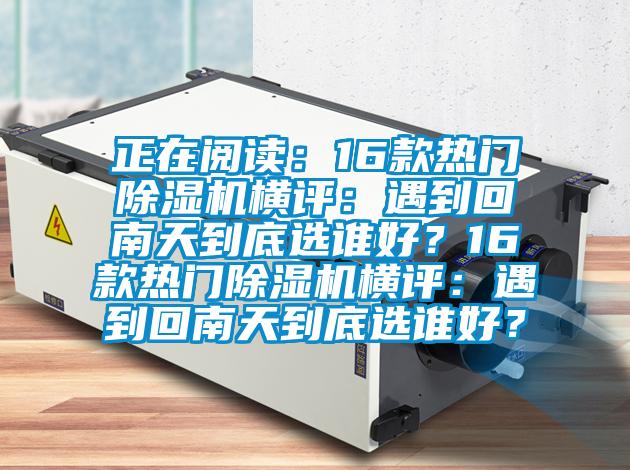 正在閱讀：16款熱門除濕機(jī)橫評(píng)：遇到回南天到底選誰(shuí)好？16款熱門除濕機(jī)橫評(píng)：遇到回南天到底選誰(shuí)好？
