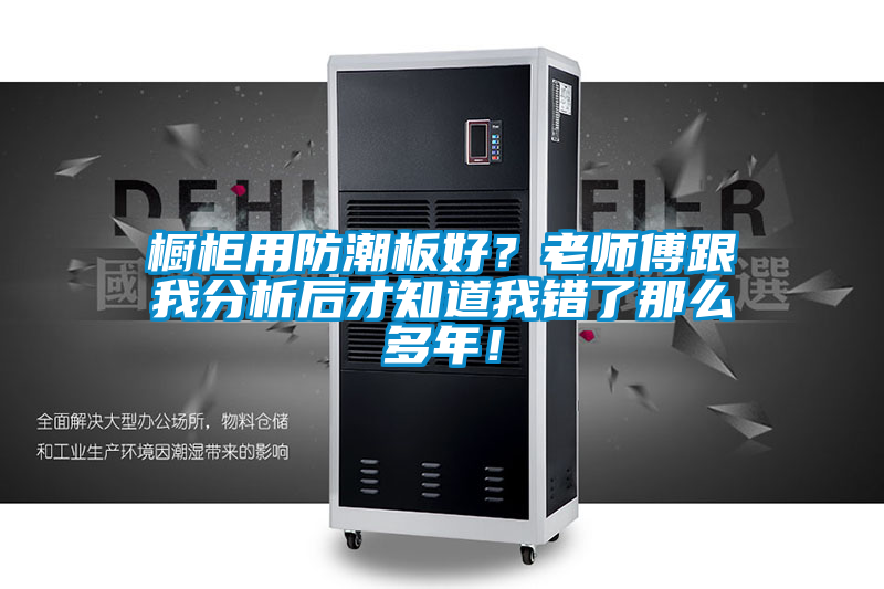 櫥柜用防潮板好？老師傅跟我分析后才知道我錯(cuò)了那么多年！