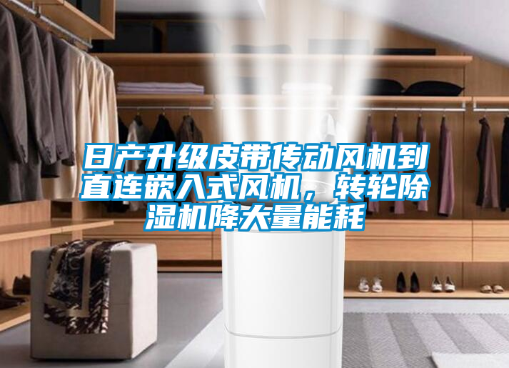 日產(chǎn)升級皮帶傳動風(fēng)機(jī)到直連嵌入式風(fēng)機(jī)，轉(zhuǎn)輪除濕機(jī)降大量能耗