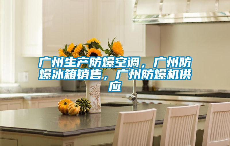 廣州生產防爆空調,廣州防爆冰箱銷售,廣州防爆機供應