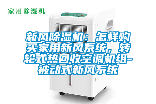 新風(fēng)除濕機：怎樣購買家用新風(fēng)系統(tǒng)，轉(zhuǎn)輪式熱回收空調(diào)機組-被動式新風(fēng)系統(tǒng)